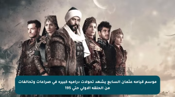 موسم قيامة عثمان السابع يشهد تحولات درامية كبيرة في صراعات وتحالفات من الحلقة الأولى حتى 195